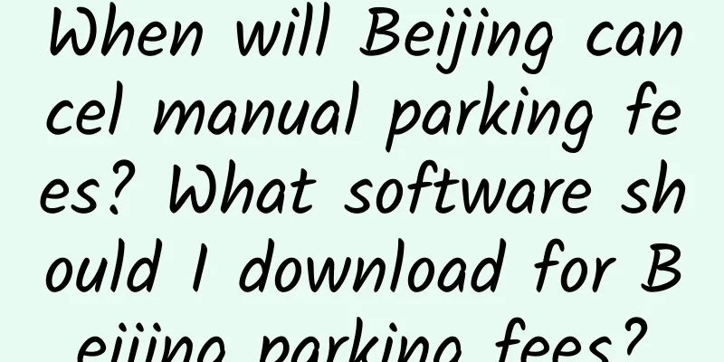 When will Beijing cancel manual parking fees? What software should I download for Beijing parking fees?