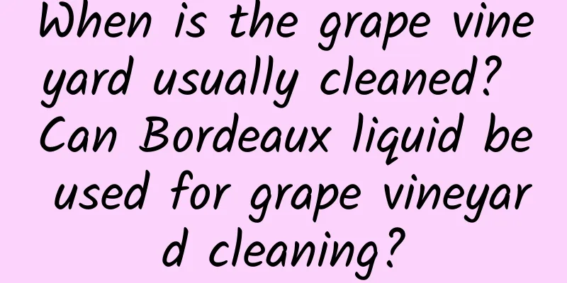 When is the grape vineyard usually cleaned? Can Bordeaux liquid be used for grape vineyard cleaning?