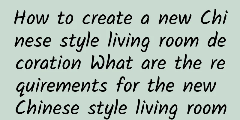 How to create a new Chinese style living room decoration What are the requirements for the new Chinese style living room