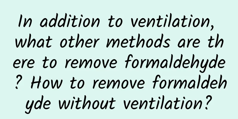 In addition to ventilation, what other methods are there to remove formaldehyde? How to remove formaldehyde without ventilation?
