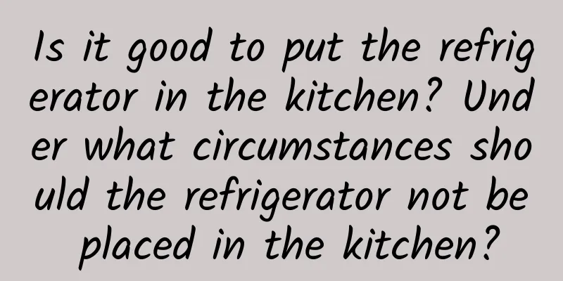 Is it good to put the refrigerator in the kitchen? Under what circumstances should the refrigerator not be placed in the kitchen?
