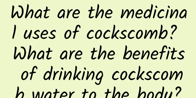 What are the medicinal uses of cockscomb? What are the benefits of drinking cockscomb water to the body?