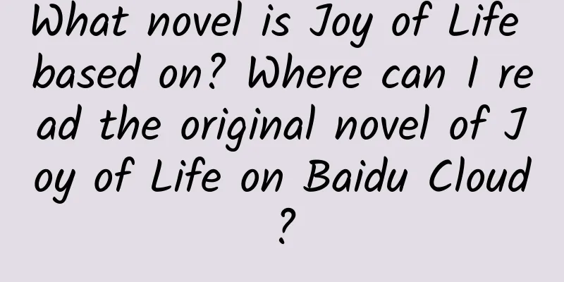 What novel is Joy of Life based on? Where can I read the original novel of Joy of Life on Baidu Cloud?