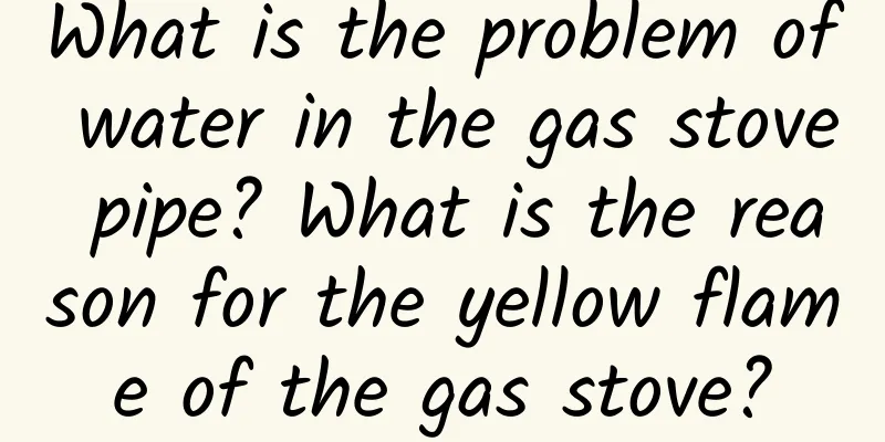What is the problem of water in the gas stove pipe? What is the reason for the yellow flame of the gas stove?