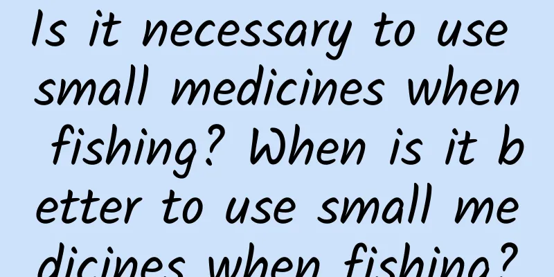 Is it necessary to use small medicines when fishing? When is it better to use small medicines when fishing?