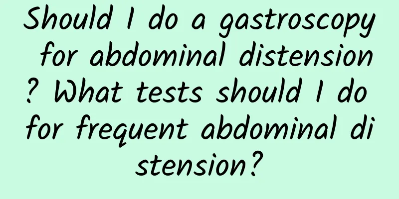 Should I do a gastroscopy for abdominal distension? What tests should I do for frequent abdominal distension?