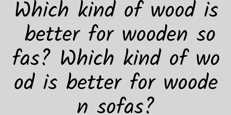 Which kind of wood is better for wooden sofas? Which kind of wood is better for wooden sofas?