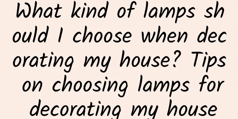 What kind of lamps should I choose when decorating my house? Tips on choosing lamps for decorating my house