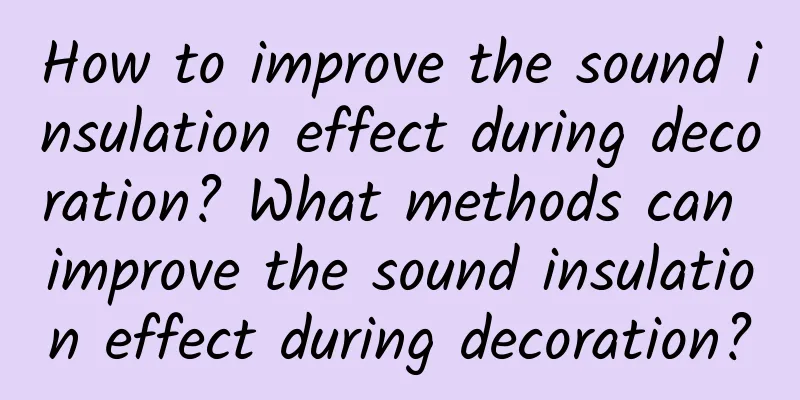 How to improve the sound insulation effect during decoration? What methods can improve the sound insulation effect during decoration?