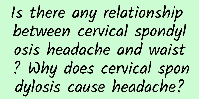 Is there any relationship between cervical spondylosis headache and waist? Why does cervical spondylosis cause headache?