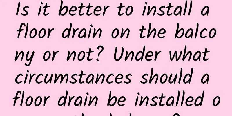 Is it better to install a floor drain on the balcony or not? Under what circumstances should a floor drain be installed on the balcony?