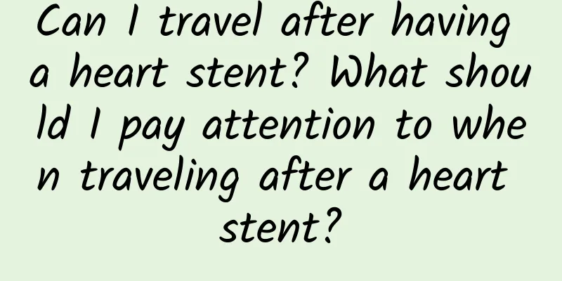 Can I travel after having a heart stent? What should I pay attention to when traveling after a heart stent?