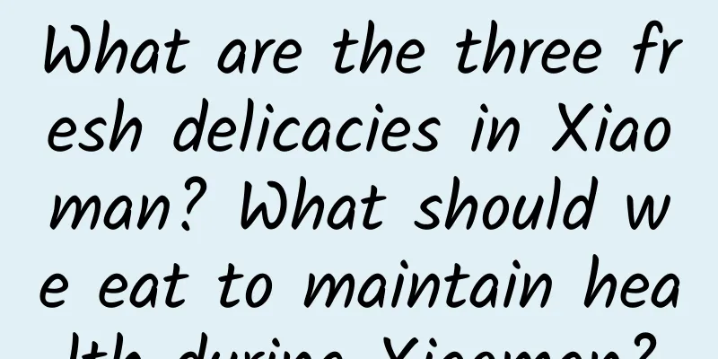 What are the three fresh delicacies in Xiaoman? What should we eat to maintain health during Xiaoman?
