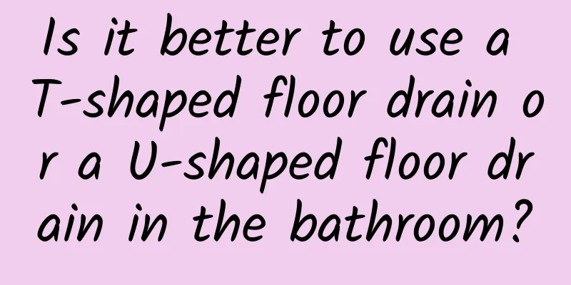 Is it better to use a T-shaped floor drain or a U-shaped floor drain in the bathroom?