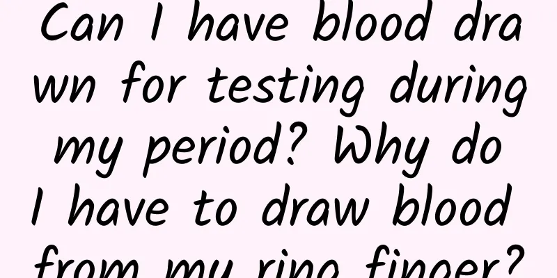 Can I have blood drawn for testing during my period? Why do I have to draw blood from my ring finger?