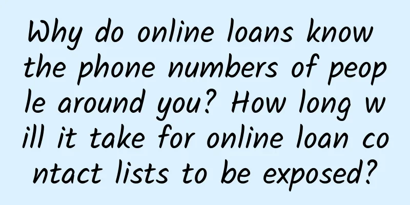 Why do online loans know the phone numbers of people around you? How long will it take for online loan contact lists to be exposed?