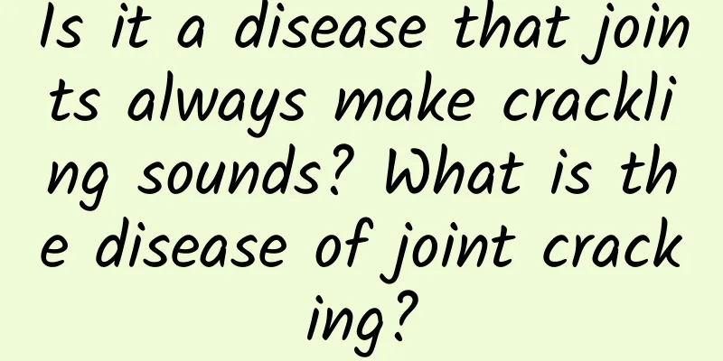 Is it a disease that joints always make crackling sounds? What is the disease of joint cracking?