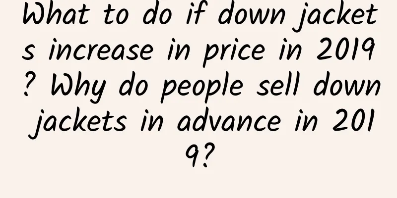 What to do if down jackets increase in price in 2019? Why do people sell down jackets in advance in 2019?