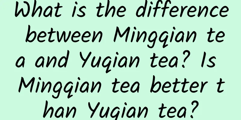 What is the difference between Mingqian tea and Yuqian tea? Is Mingqian tea better than Yuqian tea?