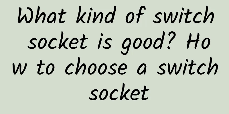 What kind of switch socket is good? How to choose a switch socket