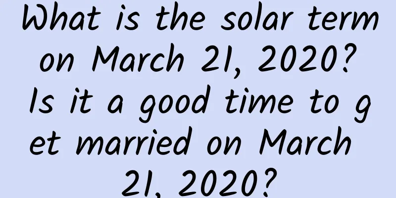 What is the solar term on March 21, 2020? Is it a good time to get married on March 21, 2020?