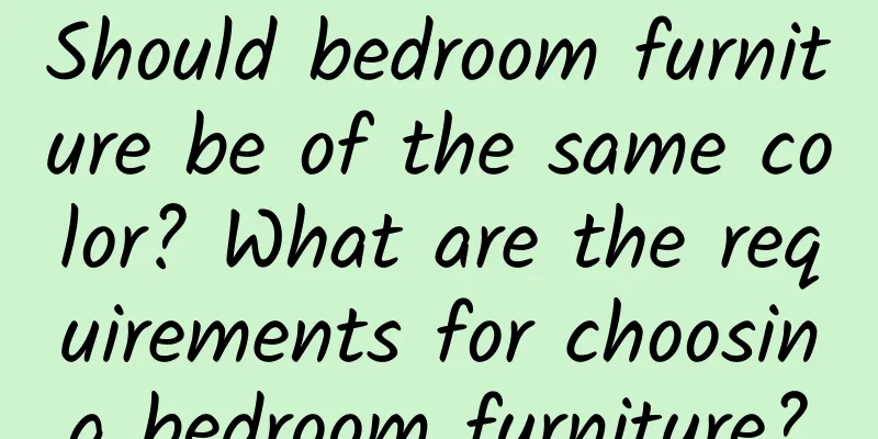 Should bedroom furniture be of the same color? What are the requirements for choosing bedroom furniture?