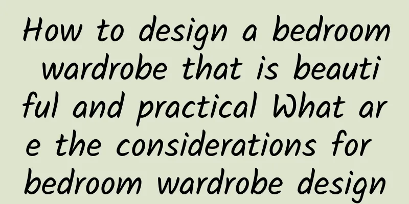 How to design a bedroom wardrobe that is beautiful and practical What are the considerations for bedroom wardrobe design
