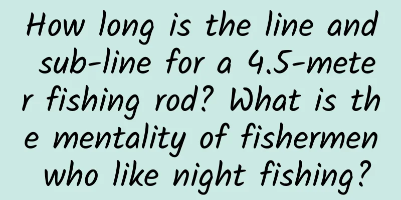 How long is the line and sub-line for a 4.5-meter fishing rod? What is the mentality of fishermen who like night fishing?