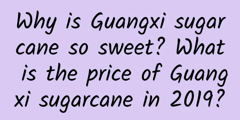 Why is Guangxi sugarcane so sweet? What is the price of Guangxi sugarcane in 2019?