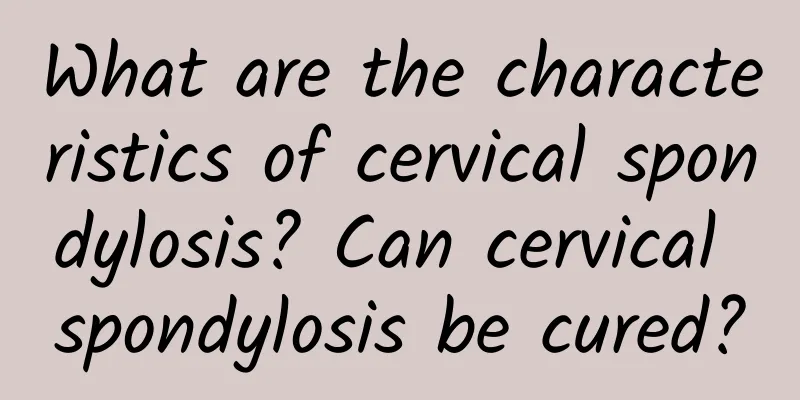 What are the characteristics of cervical spondylosis? Can cervical spondylosis be cured?