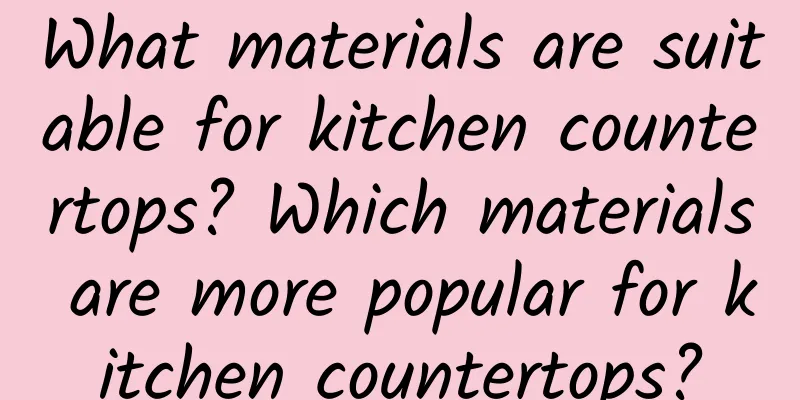 What materials are suitable for kitchen countertops? Which materials are more popular for kitchen countertops?