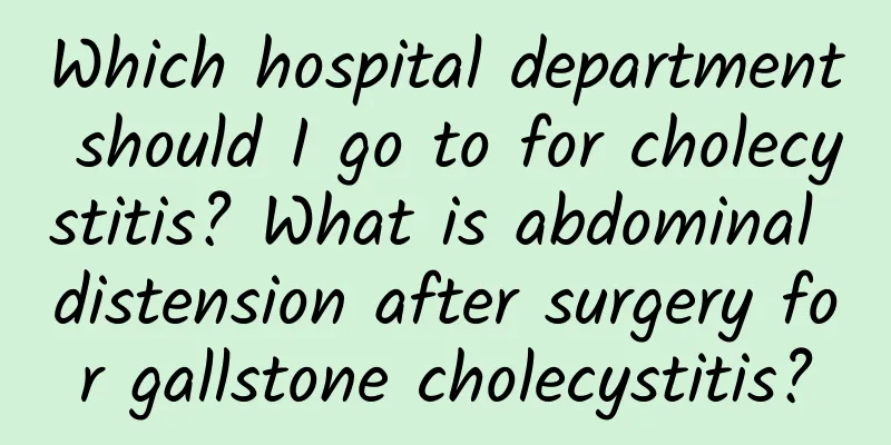 Which hospital department should I go to for cholecystitis? What is abdominal distension after surgery for gallstone cholecystitis?