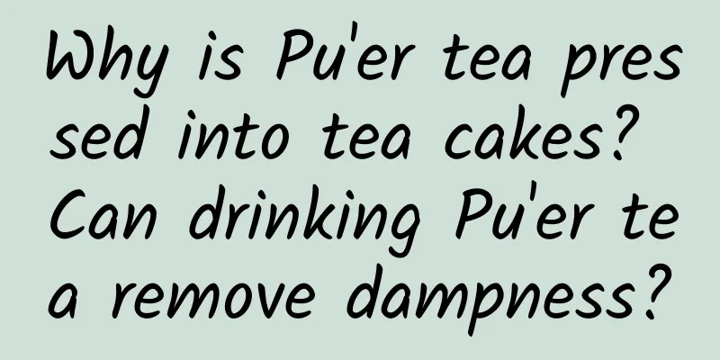Why is Pu'er tea pressed into tea cakes? Can drinking Pu'er tea remove dampness?