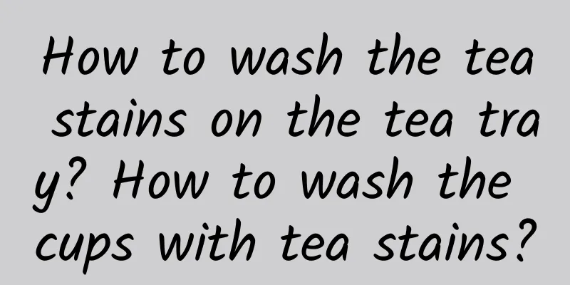 How to wash the tea stains on the tea tray? How to wash the cups with tea stains?