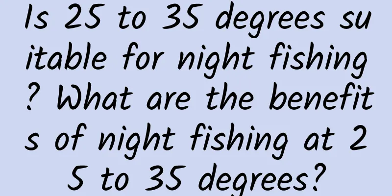 Is 25 to 35 degrees suitable for night fishing? What are the benefits of night fishing at 25 to 35 degrees?