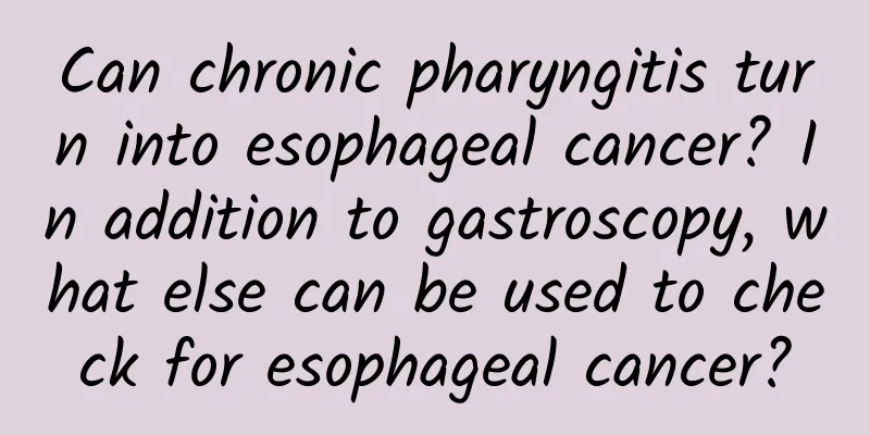 Can chronic pharyngitis turn into esophageal cancer? In addition to gastroscopy, what else can be used to check for esophageal cancer?