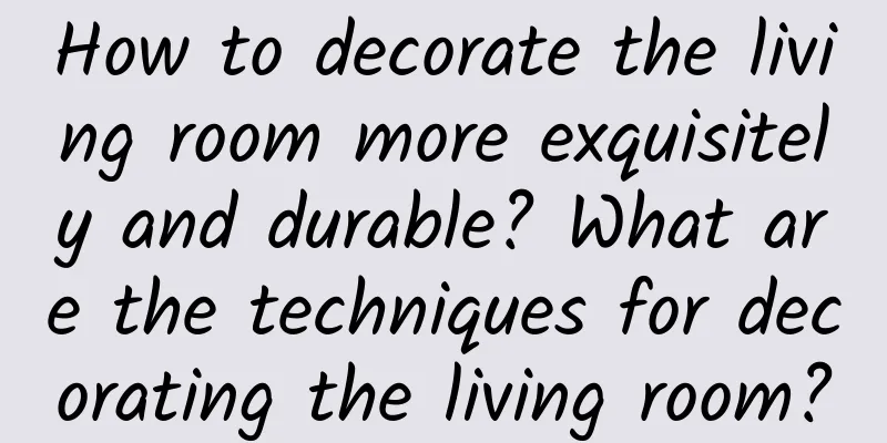 How to decorate the living room more exquisitely and durable? What are the techniques for decorating the living room?