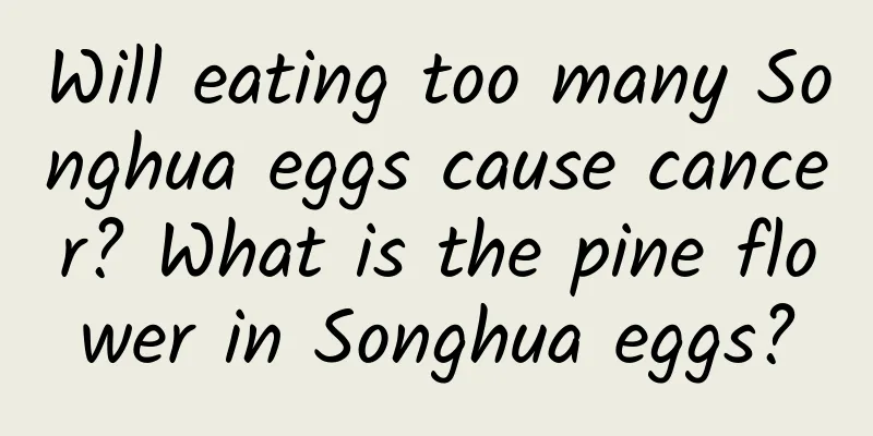 Will eating too many Songhua eggs cause cancer? What is the pine flower in Songhua eggs?