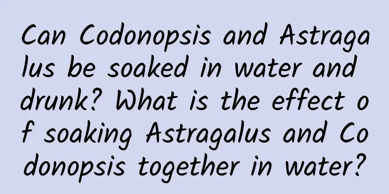 Can Codonopsis and Astragalus be soaked in water and drunk? What is the effect of soaking Astragalus and Codonopsis together in water?