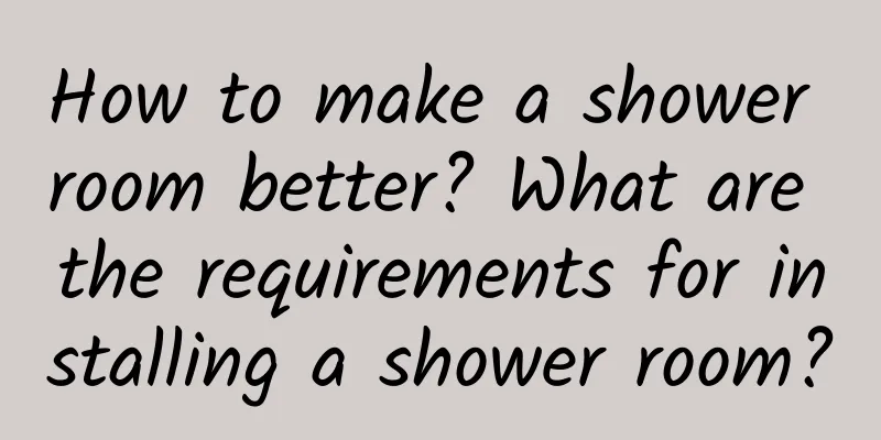 How to make a shower room better? What are the requirements for installing a shower room?