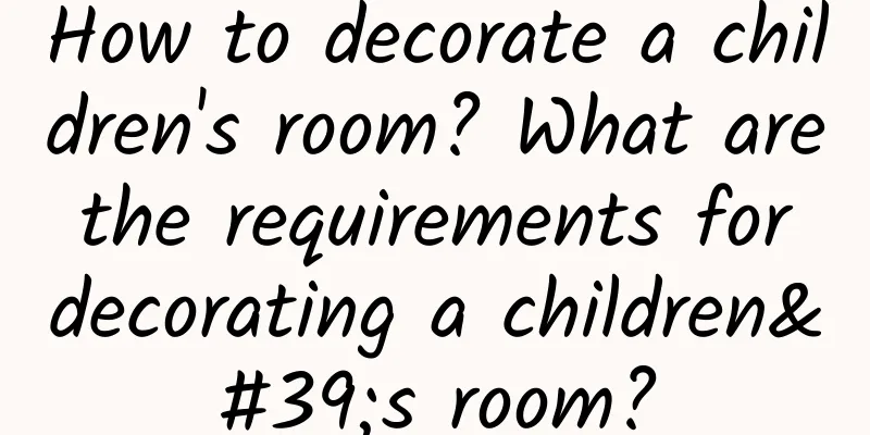 How to decorate a children's room? What are the requirements for decorating a children's room?