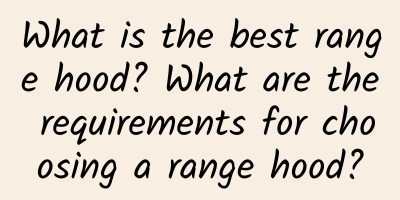 What is the best range hood? What are the requirements for choosing a range hood?
