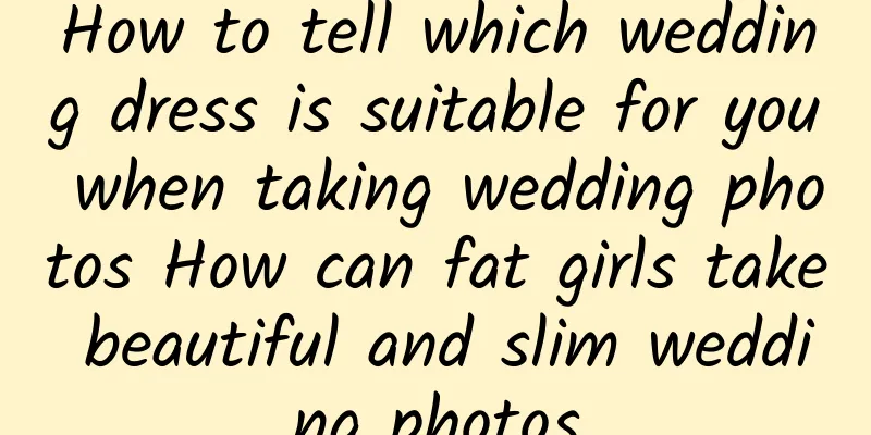 How to tell which wedding dress is suitable for you when taking wedding photos How can fat girls take beautiful and slim wedding photos