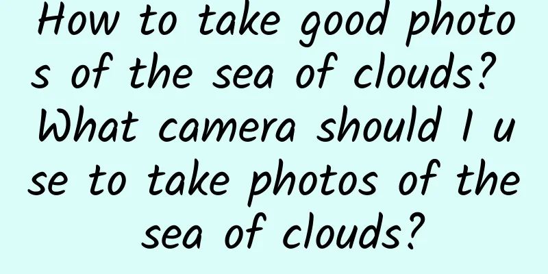 How to take good photos of the sea of ​​clouds? What camera should I use to take photos of the sea of ​​clouds?