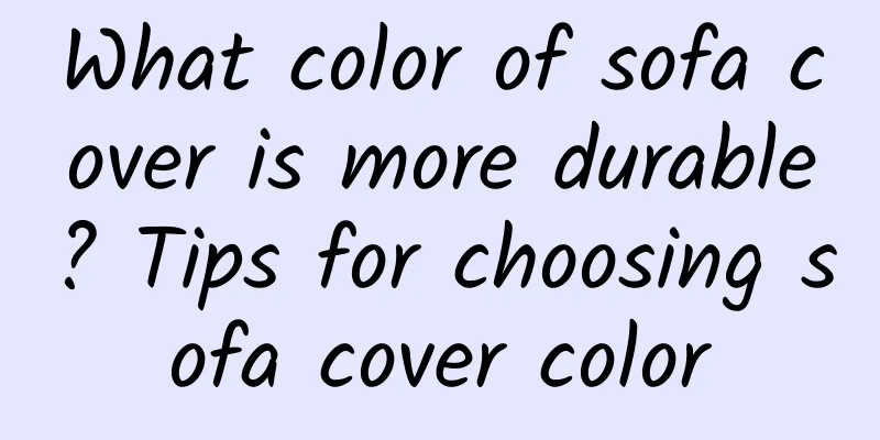 What color of sofa cover is more durable? Tips for choosing sofa cover color