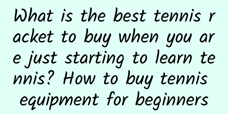 What is the best tennis racket to buy when you are just starting to learn tennis? How to buy tennis equipment for beginners