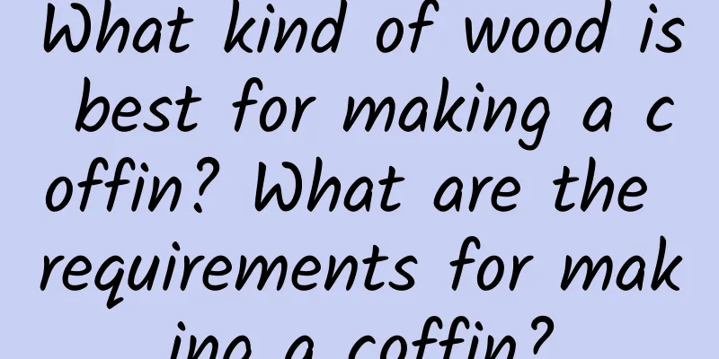 What kind of wood is best for making a coffin? What are the requirements for making a coffin?