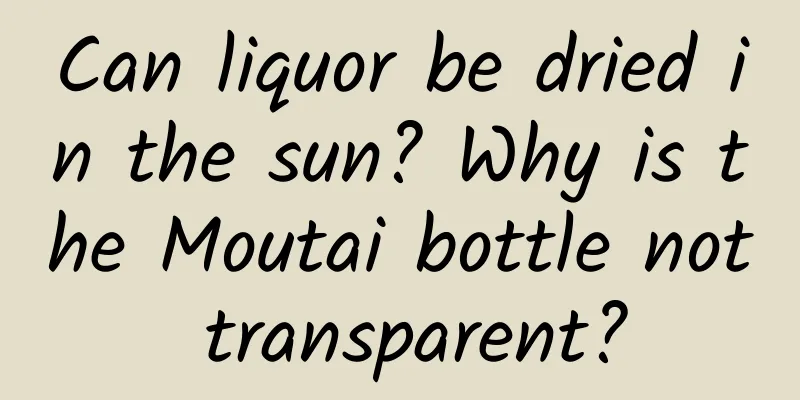 Can liquor be dried in the sun? Why is the Moutai bottle not transparent?