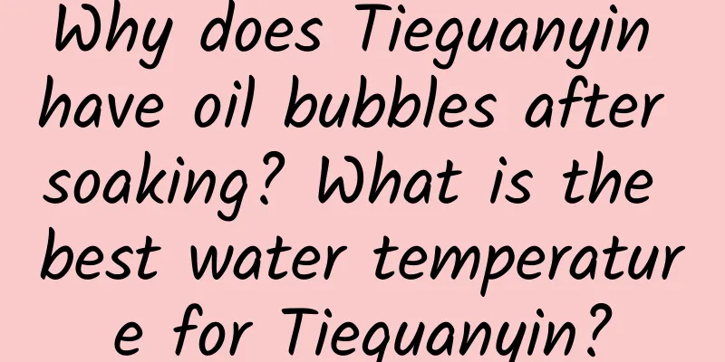 Why does Tieguanyin have oil bubbles after soaking? What is the best water temperature for Tieguanyin?