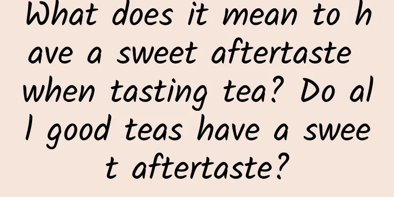What does it mean to have a sweet aftertaste when tasting tea? Do all good teas have a sweet aftertaste?